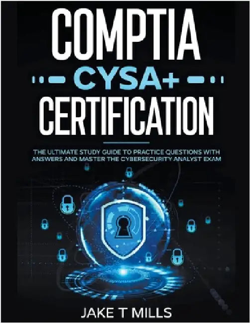CompTIA CySA+ Certification The Ultimate Study Guide to Practice Questions With Answers and Master the Cybersecurity Analyst Exam by Jake T. Mills
