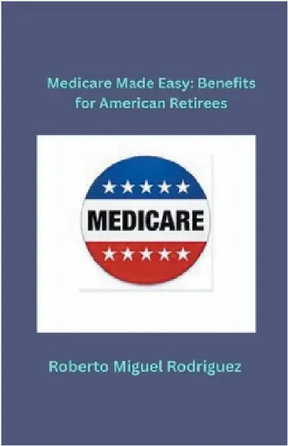 Medicare Made Easy: Benefits for American Retirees by Rodriguez, Roberto Miguel