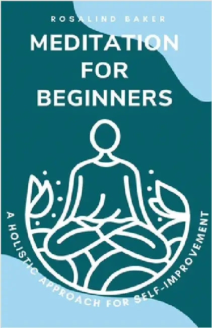 Meditation for Beginners: A Holistic Approach for Self-Improvement by Rosalind Baker