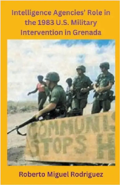 Intelligence Agencies' Role in the 1983 U.S. Military Intervention in Grenada by Roberto Miguel Rodriguez