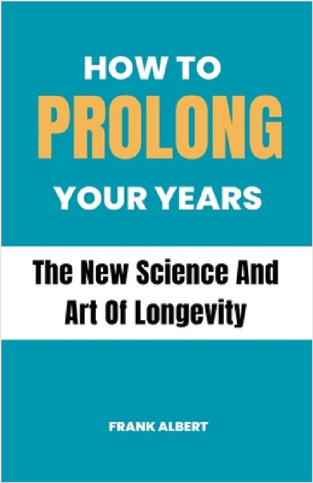 How To Prolong Your Years: The New Science And Art Of Longevity by Frank Albert