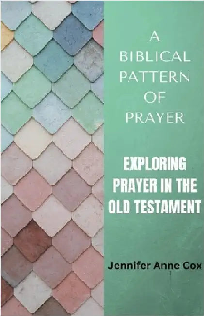 A Biblical Pattern of Prayer: Exploring Prayer in the Old Testament by Jennifer Anne Cox