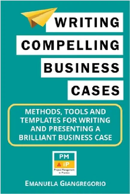 Writing Compelling Business Cases: Methods, Tools and Templates for Writing and Presenting a Brilliant Business Case by Emanuela Giangregorio