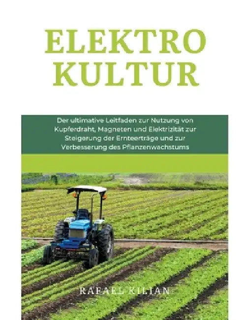 Elektrokultur: Der ultimative Leitfaden zur Nutzung von Kupferdraht, Magneten und Elektrizität zur Steigerung der Ernteerträge und zur Verbesserung de by Rafael Kilian