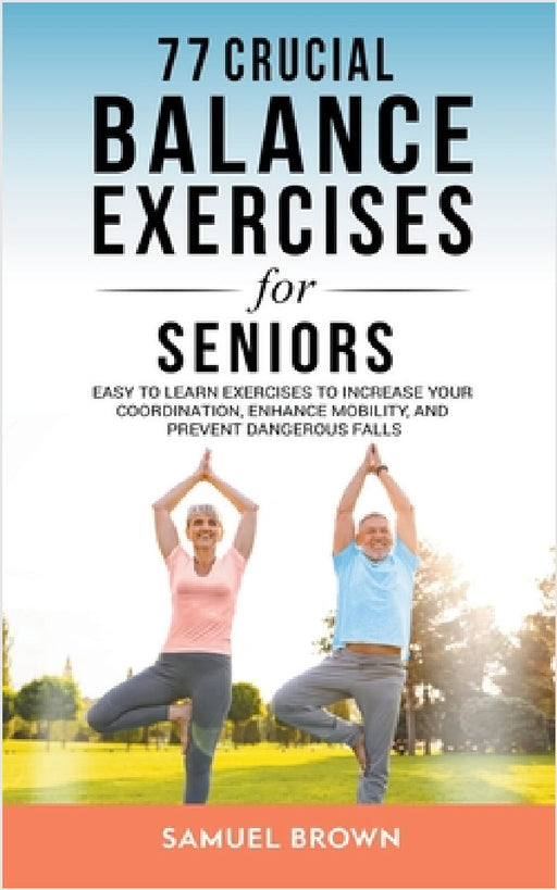 77 Crucial Balance Exercises For Seniors: Easy to Learn Exercises to Increase Your Coordination, Enhance Mobility, and Prevent Dangerous Falls by Samuel Brown