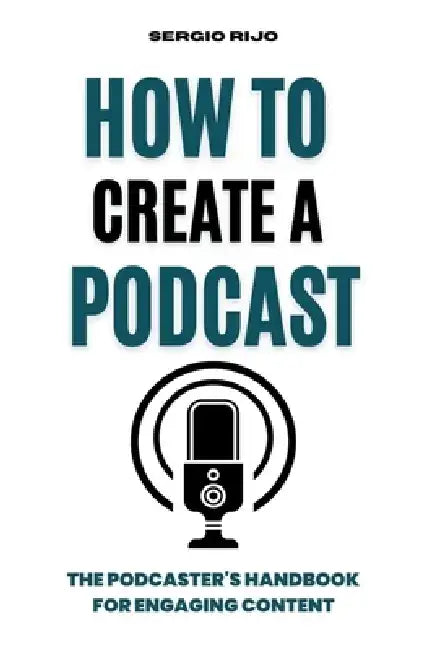 How to Create a Podcast: The Podcaster's Handbook for Engaging Content by Sergio Rijo