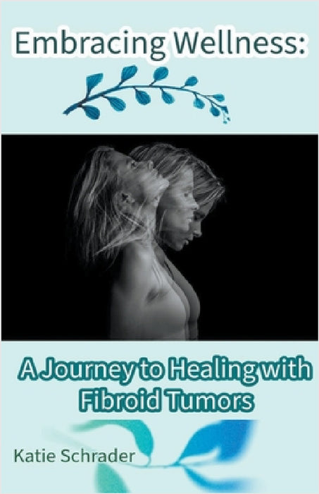 Embracing Wellness: A Journey to Healing with Fibroid Tumors by Katie Schrader