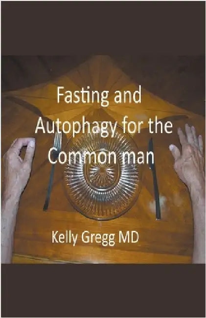 Fasting and Autophagy for the Common Mann by Kelly Gregg