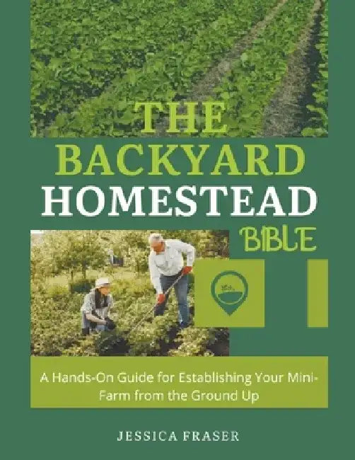 The Backyard Homestead Bible: A Hands-On Guide for Establishing Your Mini-Farm from the Ground Up by Jessica Fraser