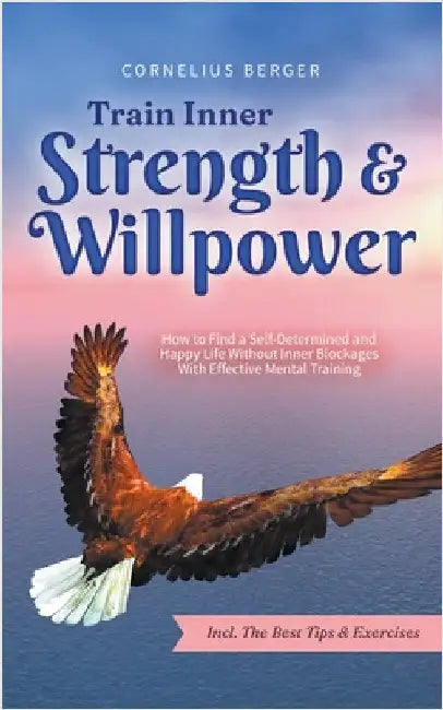 Train Inner Strength & Willpower: How to Find a Self-Determined and Happy Life Without Inner Blockages With Effective Mental Training - Incl. The Best by Berger, Cornelius