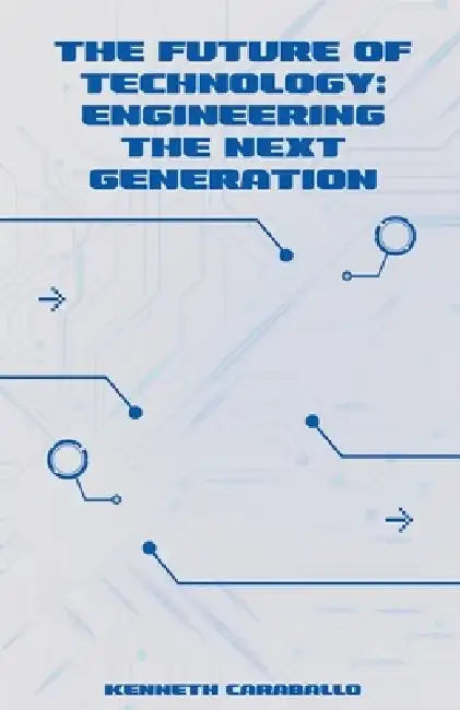 The Future of Technology: Engineering the Next Generation by Kenneth Caraballo