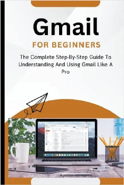 Gmail For Beginners: The Complete Step-By-Step Guide To Understanding And Using Gmail Like A Pro by Voltaire Lumiere