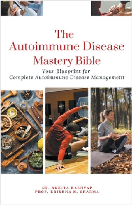 The Autoimmune Disease Mastery Bible: Your Blueprint for Complete Autoimmune Disease Management by Ankita Kashyap, Prof Krishna N. Sharma