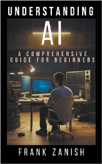 Understanding AI: A Comprehensive Guide for Beginners by Frank Zanish