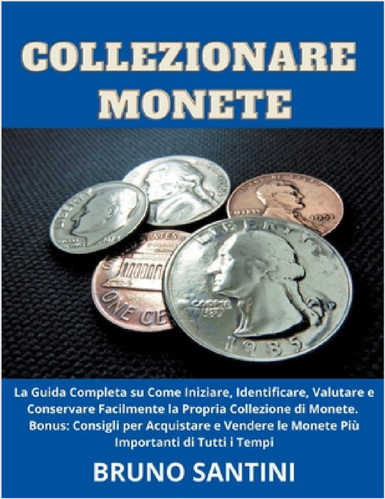 Collezionare Monete: La Guida Completa su Come Iniziare, Identificare, Valutare e Conservare Facilmente la Propria Collezione di Monete by Bruno Santini