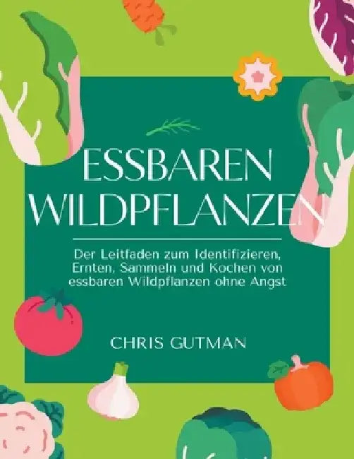 Essbaren Wildpflanzen: Der Leitfaden zum Identifizieren, Ernten, Sammeln und Kochen von essbaren Wildpflanzen ohne Angst by Chris Gutman