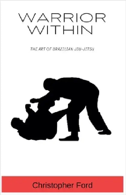 Warrior Within: The Art of Brazilian Jiu-Jitsu by Christopher Ford