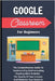 Google Classroom For Beginners: The Comprehensive Guide To Implementing And Innovating Teaching Skills To Better The Quality Of Your Lessons And Motiv by Voltaire Lumiere