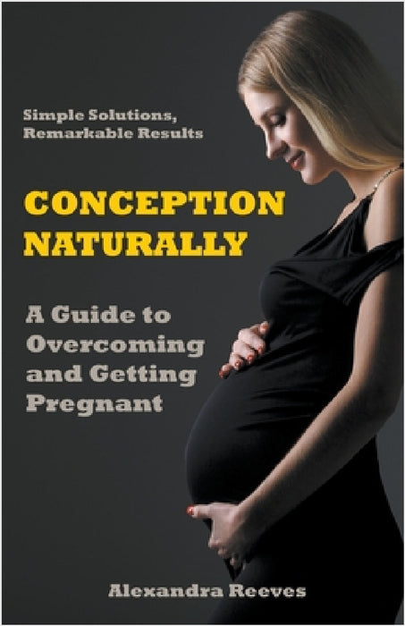 Conception Naturally - A Guide to Overcoming and Getting Pregnant by Alexandra Reeves