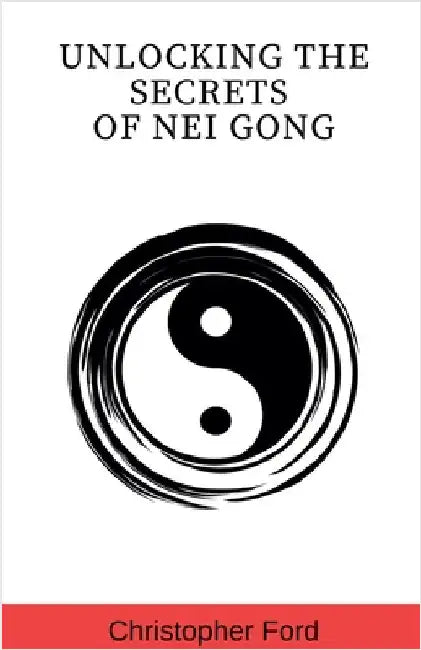 Unlocking the Secrets of Nei Gong by Christopher Ford