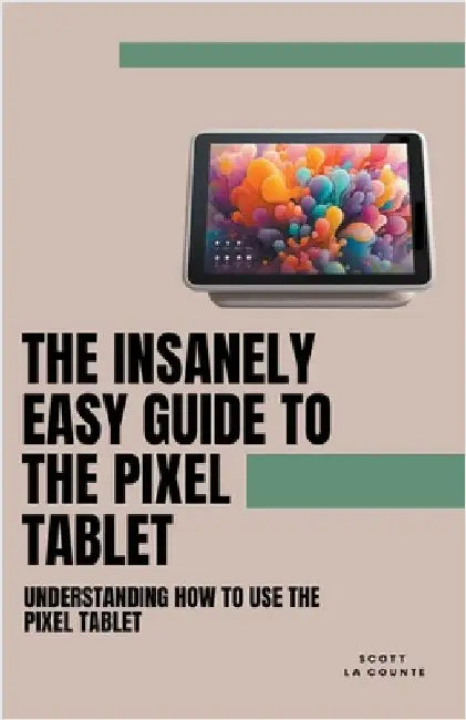 The Insanely Easy Guide to the Pixel Tablet: Understanding How to Use the Pixel Tablet by Counte, Scott La