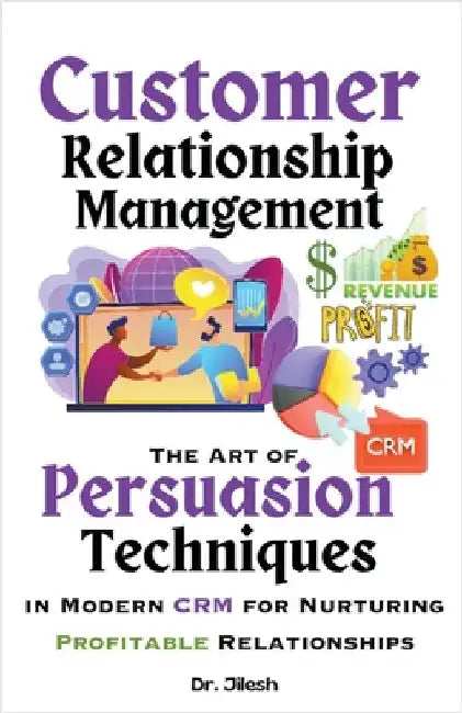 Customer Relationship Management: The Art of Persuasion Techniques in Modern CRM for Nurturing Profitable Relationships by Jilesh