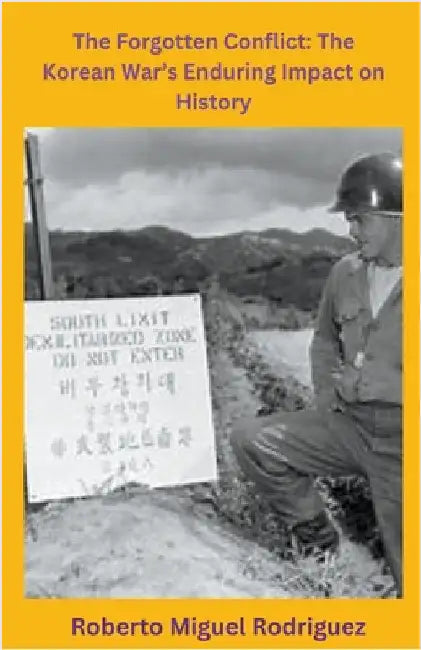 The Forgotten Conflict: The Korean War's Enduring Impact on History by Rodriguez, Roberto Miguel