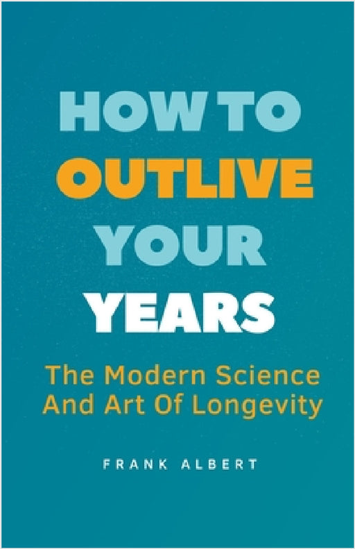 How To Outlive Your Years: The Modern Science And Art Of Longevity by Frank Albert