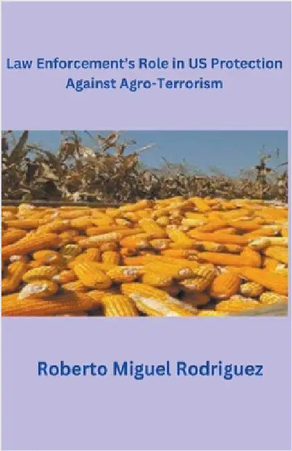 Law Enforcement's Role in U.S. Protection Against Agro-Terrorism by Roberto Miguel Rodriguez