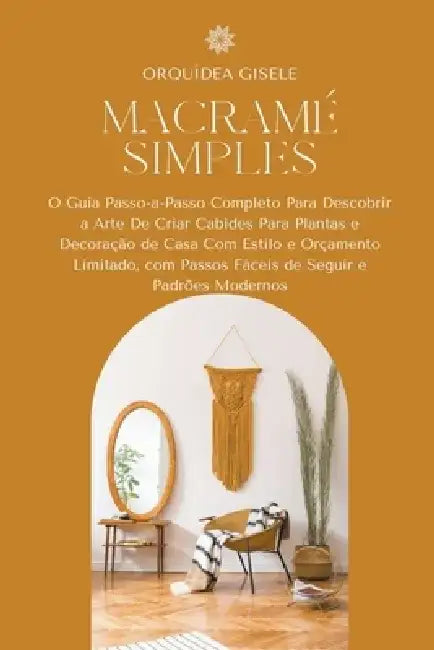 Macramé Simples: O Guia Passo-a-Passo Completo Para Descobrir a Arte De Criar Cabides Para Plantas e Decoração de Casa Com Estilo e Orçamento Limitado by Orquídea Gisele