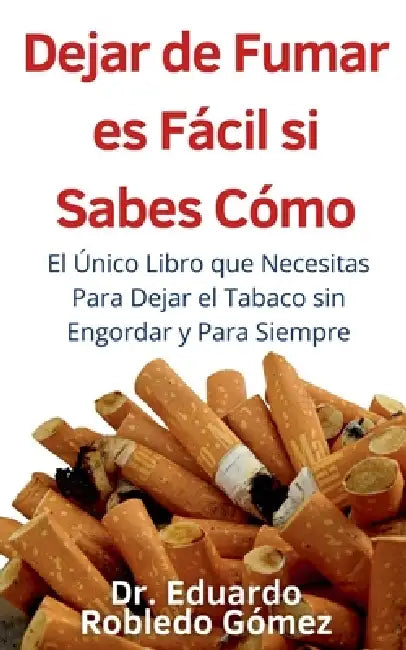 Dejar de Fumar es Fácil Si Sabes Cómo El Único Libro que Necesitas Para Dejar el Tabaco sin Engordar y Para Siempre by Eduardo Robledo Gómez