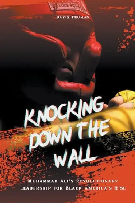 Knocking Down The Wall Muhammad Ali's Revolutionary Leadership for Black America's Rise by Davis Truman