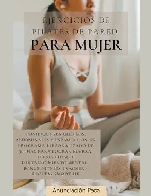 Ejercicios de Pilates de Pared para Mujer Tonifique sus glúteos, abdominales y espalda con un programa personalizado de 30 días para lograr fuerza, fl by Samantha Elizabeth Tilley