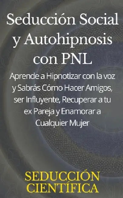 Seducción Social y Autohipnosis con PNL Aprende a Hipnotizar con la voz y Sabrás Cómo Hacer Amigos, ser Influyente, Recuperar a tu ex Pareja y Enamora by Seducción Científica