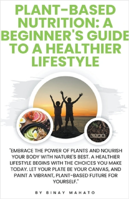 Plant-Based Nutrition: A Beginner's Guide to a Healthier Lifestyle by Binay Mahato