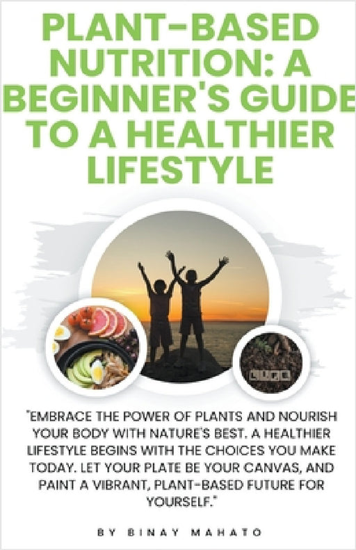 Plant-Based Nutrition: A Beginner's Guide to a Healthier Lifestyle by Binay Mahato