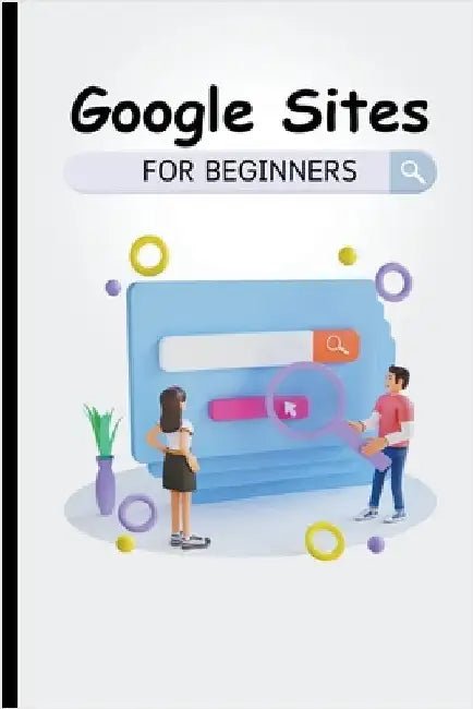 Google Sites For Beginners: The Complete Step-By-Step Guide On How To Create A Website, Exhibit Your Team's Work, And Collaborate Effectively by Lumiere, Voltaire