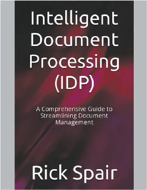 Intelligent Document Processing (IDP): A Comprehensive Guide to Streamlining Document Management by Rick Spair