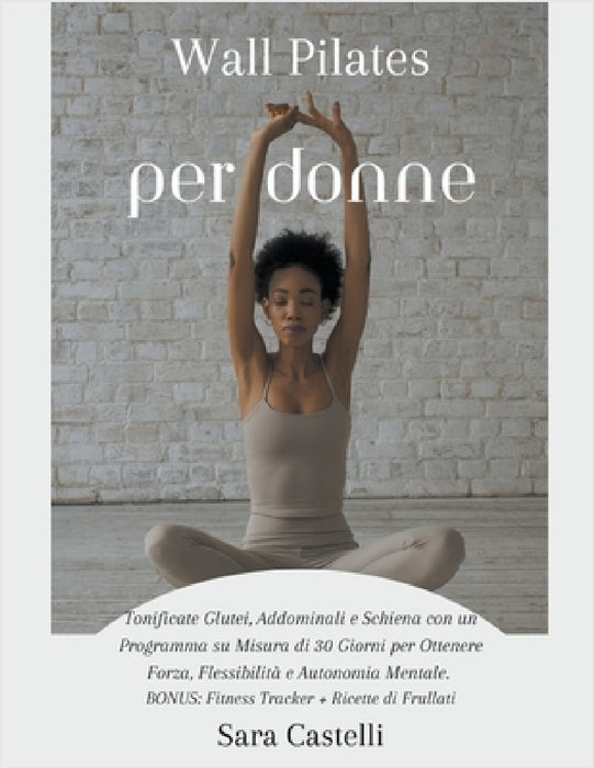 Wall Pilates per Donne: Tonificate Glutei, Addominali e Schiena con un Programma su Misura di 30 Giorni per Ottenere Forza, Flessibilità e Autonomia M by Sara Castelli