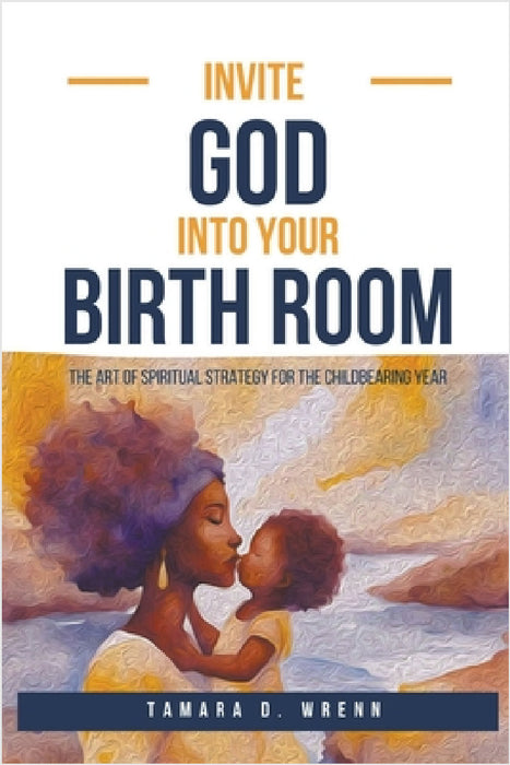 Invite God Into Your Birth Room: The Art of Spiritual Strategy for the Childbearing Year by Tamara D. Wrenn