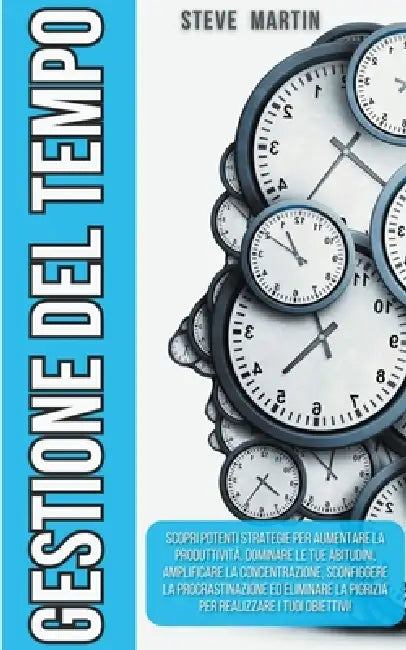 Gestione del Tempo: Scopri Potenti Strategie per Aumentare la Produttività, Dominare le Tue Abitudini, Concentrazione, Sconfiggendo la Procrastinazion by Steve G. Martin