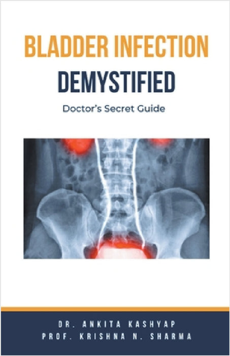 Bladder Infection Demystified: Doctor's Secret Guide by Ankita Kashyap, Prof Krishna N. Sharma