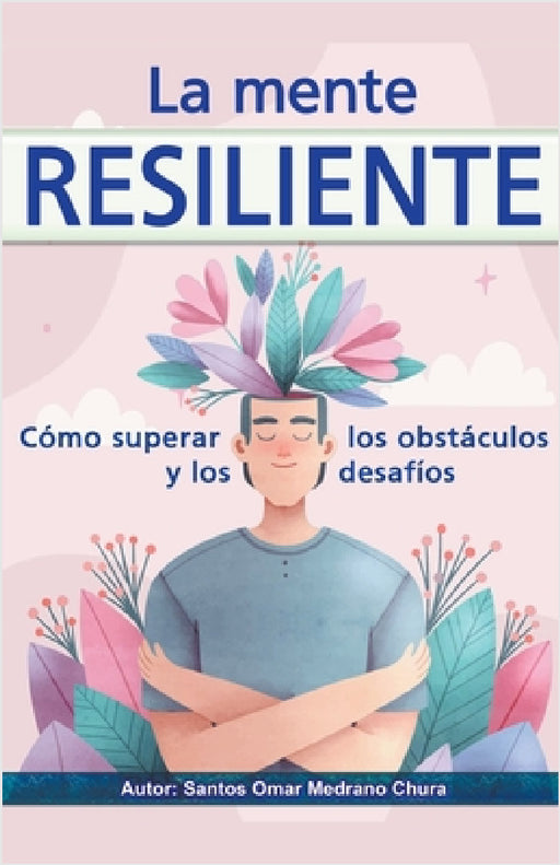 La mente resiliente. Cómo superar los obstáculos y los desafíos. by Santos Omar Medrano Chura