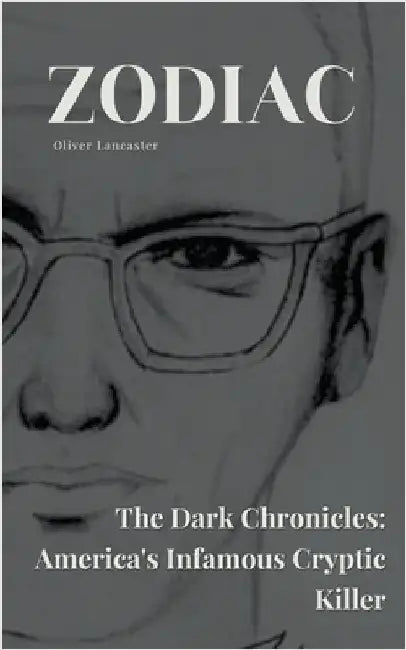Zodiac The Dark Chronicles: America's Infamous Cryptic Killer by Oliver Lancaster