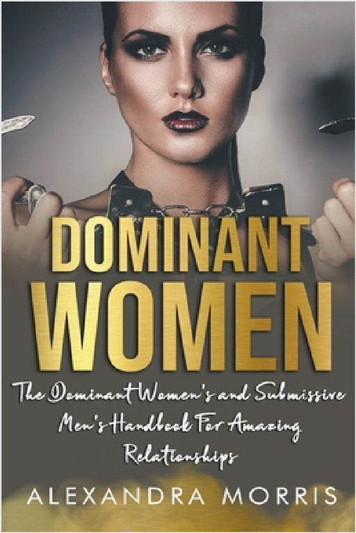 Dominant Women: The Dominant Women's and Submissive Men's Handbook For Amazing Relationships by Alexandra Morris