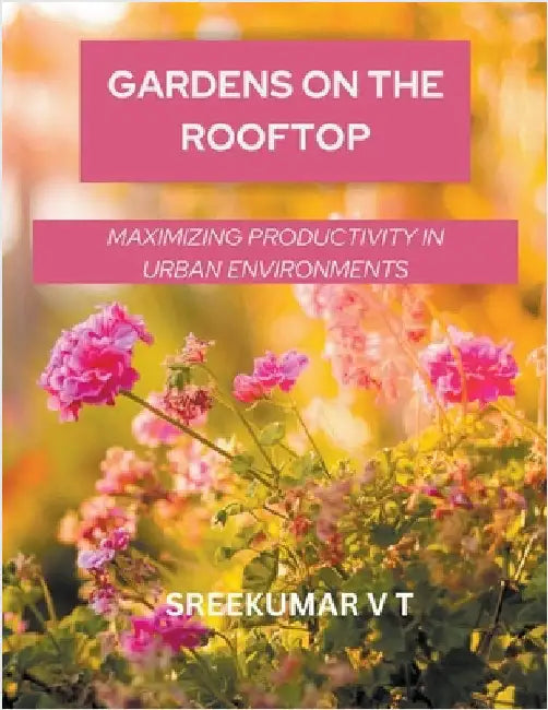 Gardens on the Rooftop: Maximizing Productivity in Urban Environments by V. T. Sreekumar