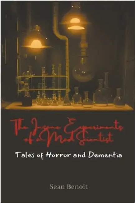 The Insane Experiments of a Mad Scientist: Tales of Horror and Dementia by Benoit, Sean