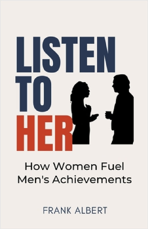 Listen To Her: How Women Fuel Men's Achievements by Frank Albert