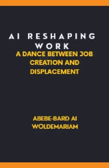 AI: Reshaping Work: A Dance Between Job Creation and Displacement by Abebe-Bard Ai Woldemariam