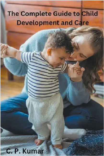 The Complete Guide to Child Development and Care by C. P. Kumar